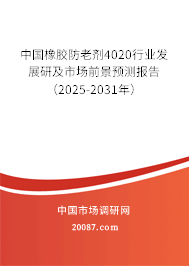 中国橡胶防老剂4020行业深度洞察 2025-2031年发展前景与市场趋势预测